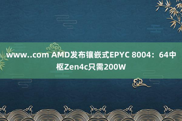 www..com AMD发布镶嵌式EPYC 8004：64中枢Zen4c只需200W