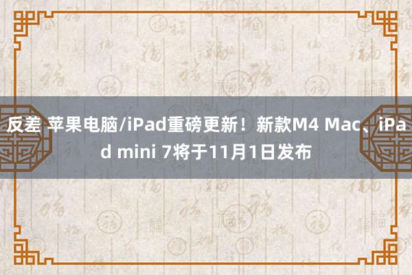 反差 苹果电脑/iPad重磅更新！新款M4 Mac、iPad mini 7将于11月1日发布