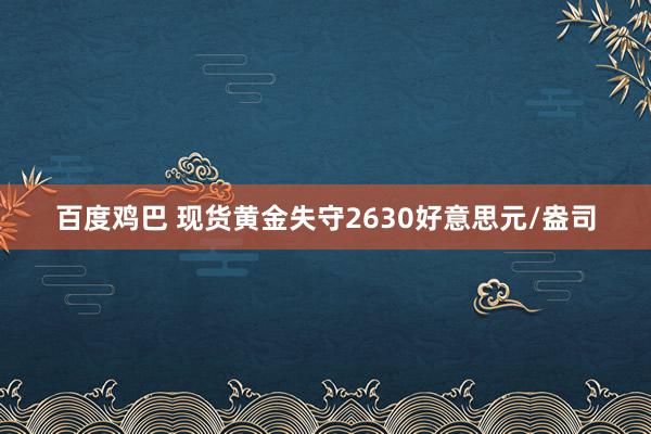 百度鸡巴 现货黄金失守2630好意思元/盎司