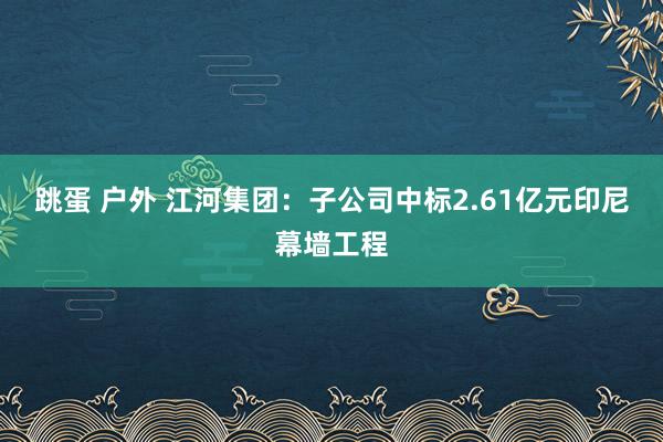 跳蛋 户外 江河集团：子公司中标2.61亿元印尼幕墙工程