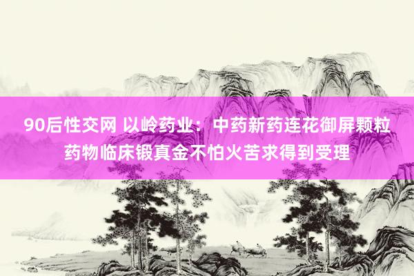 90后性交网 以岭药业：中药新药连花御屏颗粒药物临床锻真金不怕火苦求得到受理