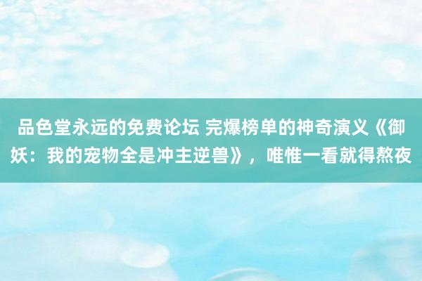 品色堂永远的免费论坛 完爆榜单的神奇演义《御妖：我的宠物全是冲主逆兽》，唯惟一看就得熬夜