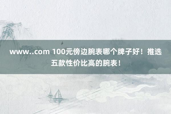 www..com 100元傍边腕表哪个牌子好！推选五款性价比高的腕表！