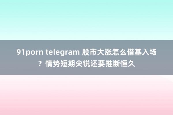 91porn telegram 股市大涨怎么借基入场？情势短期尖锐还要推断恒久