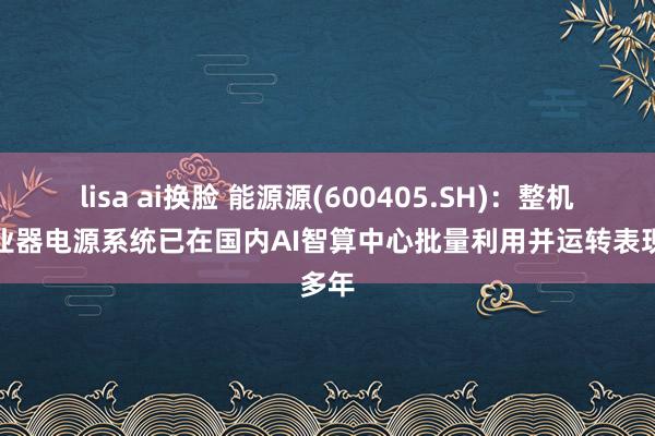 lisa ai换脸 能源源(600405.SH)：整机柜就业器电源系统已在国内AI智算中心批量利用并运转表现多年