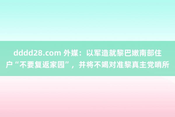 dddd28.com 外媒：以军造就黎巴嫩南部住户“不要复返家园”，并将不竭对准黎真主党哨所