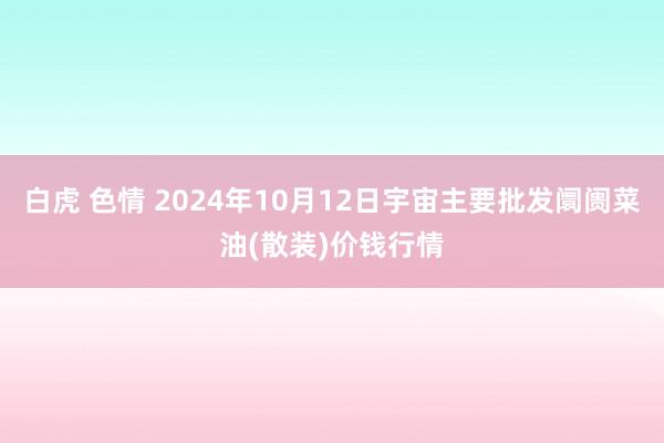 白虎 色情 2024年10月12日宇宙主要批发阛阓菜油(散装)价钱行情