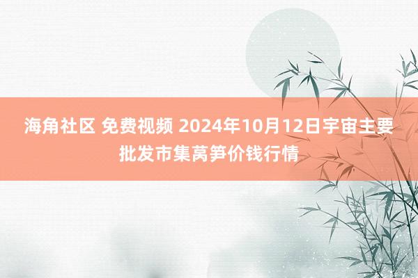 海角社区 免费视频 2024年10月12日宇宙主要批发市集莴笋价钱行情