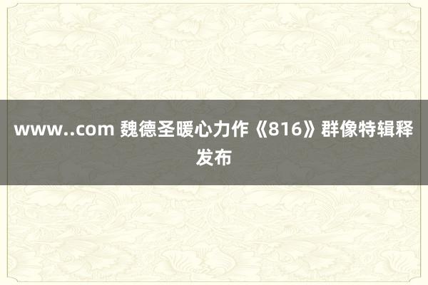 www..com 魏德圣暖心力作《816》群像特辑释发布