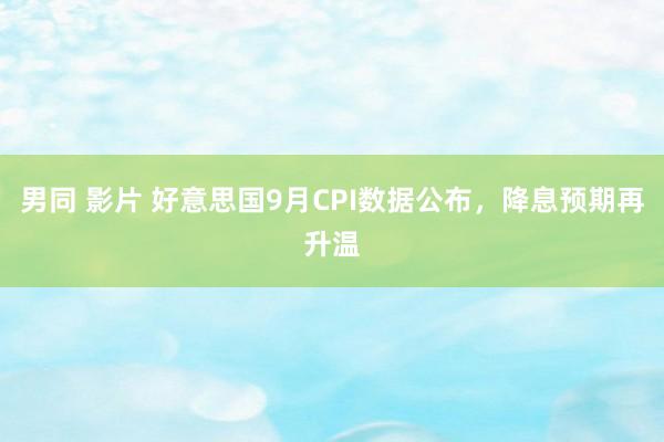 男同 影片 好意思国9月CPI数据公布，降息预期再升温