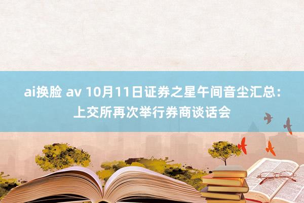 ai换脸 av 10月11日证券之星午间音尘汇总：上交所再次举行券商谈话会