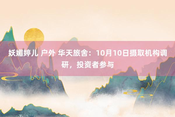 妖媚婷儿 户外 华天旅舍：10月10日摄取机构调研，投资者参与