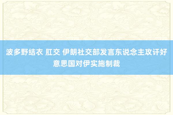 波多野结衣 肛交 伊朗社交部发言东说念主攻讦好意思国对伊实施制裁