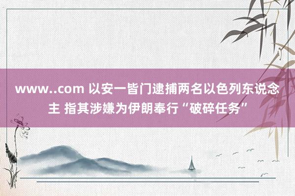 www..com 以安一皆门逮捕两名以色列东说念主 指其涉嫌为伊朗奉行“破碎任务”