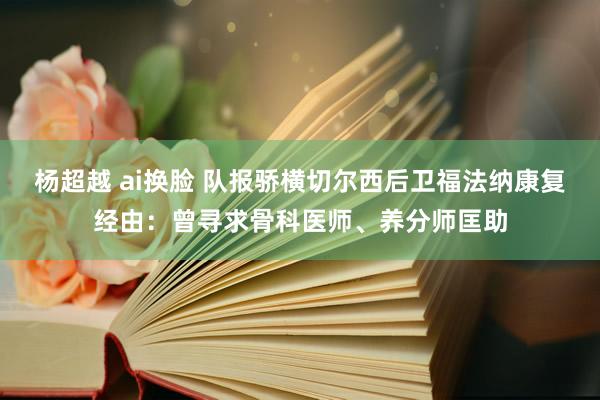 杨超越 ai换脸 队报骄横切尔西后卫福法纳康复经由：曾寻求骨科医师、养分师匡助