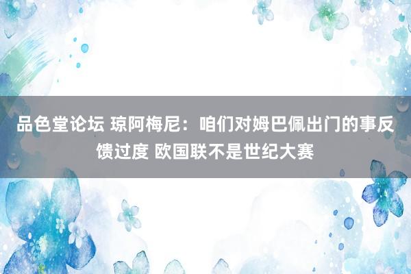 品色堂论坛 琼阿梅尼：咱们对姆巴佩出门的事反馈过度 欧国联不是世纪大赛