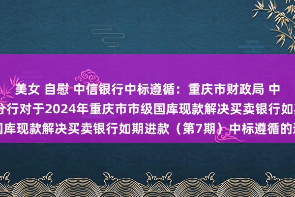 美女 自慰 中信银行中标遵循：重庆市财政局 中国东谈主民银行重庆市分行对于2024年重庆市市级国库现款解决买卖银行如期进款（第7期）中标遵循的通知