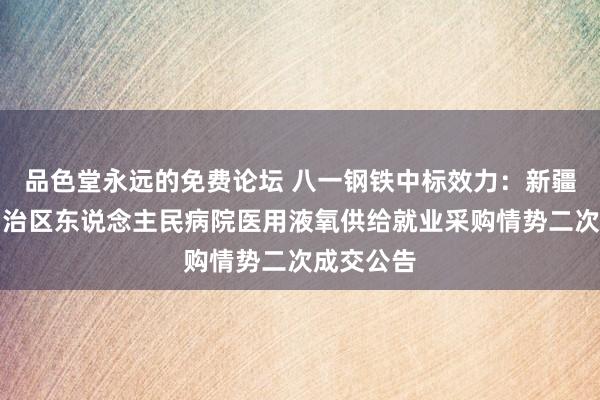 品色堂永远的免费论坛 八一钢铁中标效力：新疆维吾尔自治区东说念主民病院医用液氧供给就业采购情势二次成交公告