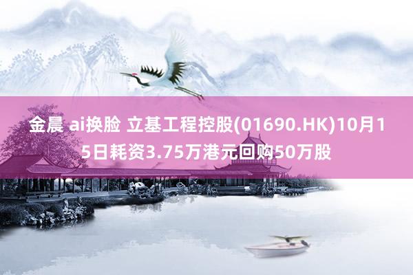 金晨 ai换脸 立基工程控股(01690.HK)10月15日耗资3.75万港元回购50万股