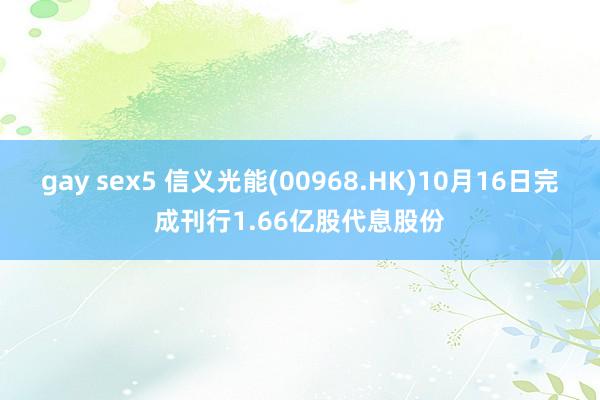 gay sex5 信义光能(00968.HK)10月16日完成刊行1.66亿股代息股份