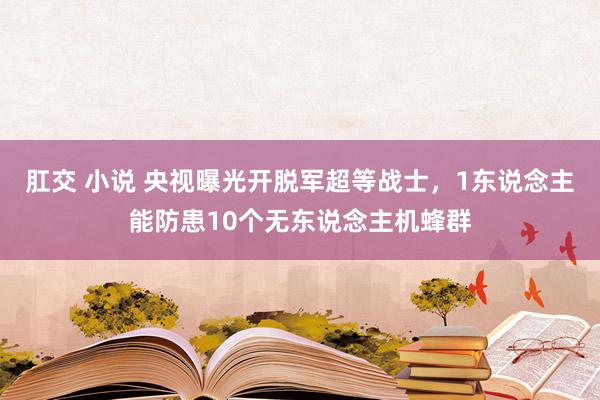 肛交 小说 央视曝光开脱军超等战士，1东说念主能防患10个无东说念主机蜂群