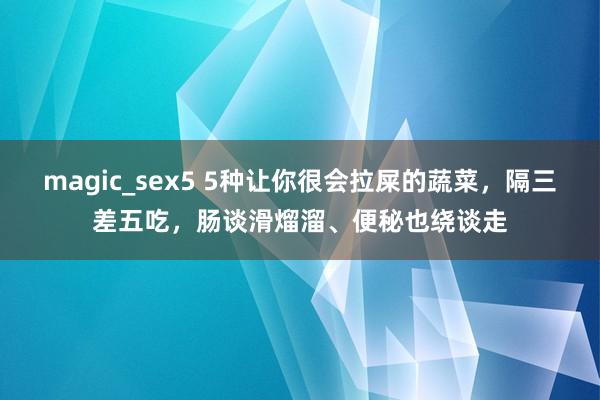 magic_sex5 5种让你很会拉屎的蔬菜，隔三差五吃，肠谈滑熘溜、便秘也绕谈走