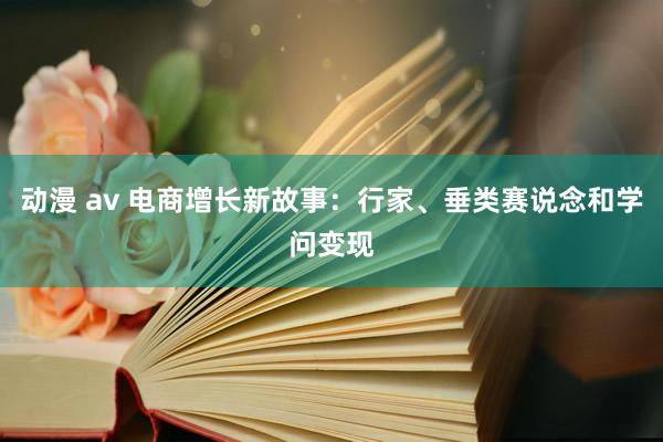 动漫 av 电商增长新故事：行家、垂类赛说念和学问变现