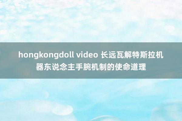 hongkongdoll video 长远瓦解特斯拉机器东说念主手腕机制的使命道理