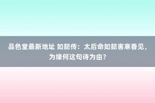 品色堂最新地址 如懿传：太后命如懿害寒香见，为缘何这句诗为由？