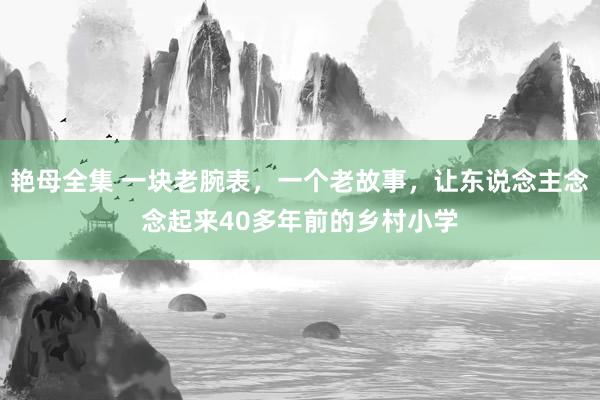 艳母全集 一块老腕表，一个老故事，让东说念主念念起来40多年前的乡村小学