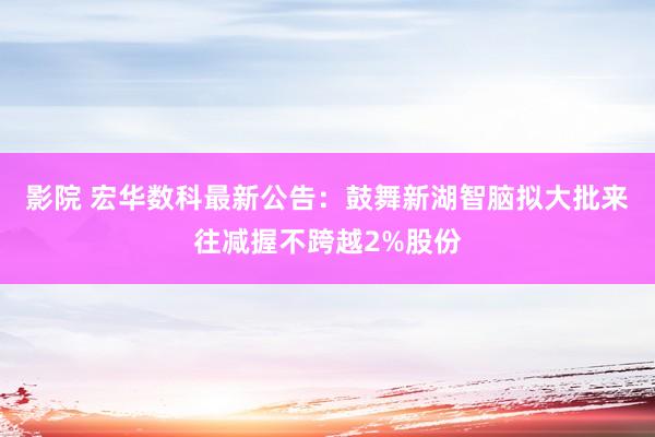 影院 宏华数科最新公告：鼓舞新湖智脑拟大批来往减握不跨越2%股份