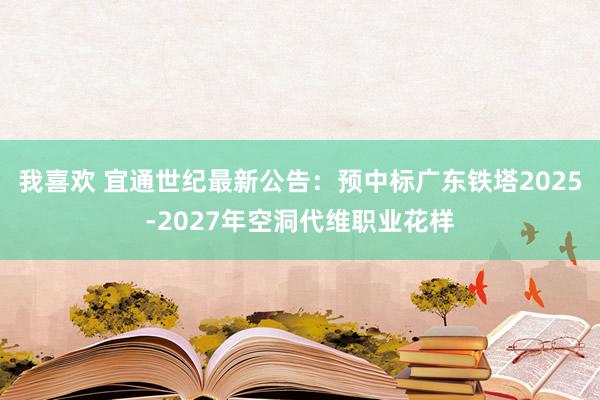 我喜欢 宜通世纪最新公告：预中标广东铁塔2025-2027年空洞代维职业花样