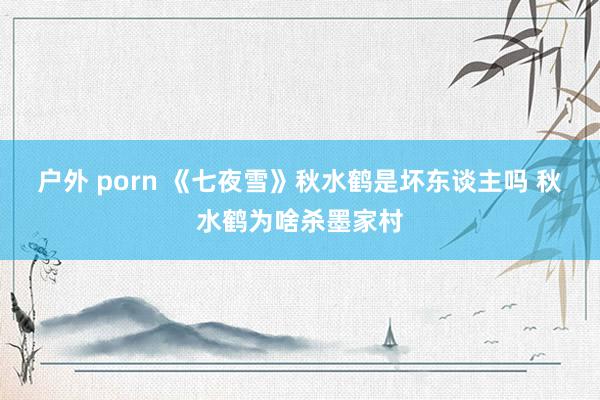 户外 porn 《七夜雪》秋水鹤是坏东谈主吗 秋水鹤为啥杀墨家村