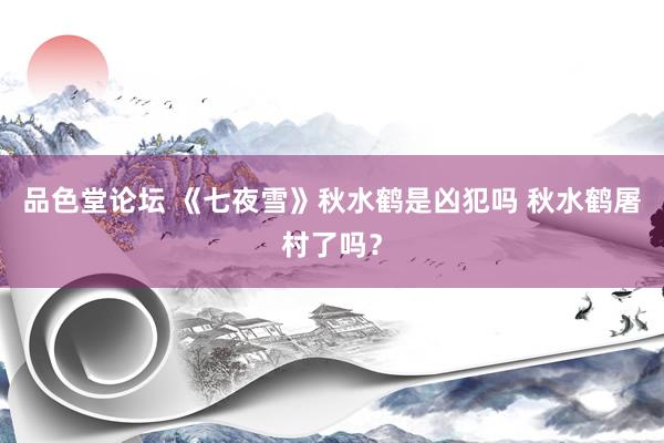 品色堂论坛 《七夜雪》秋水鹤是凶犯吗 秋水鹤屠村了吗？