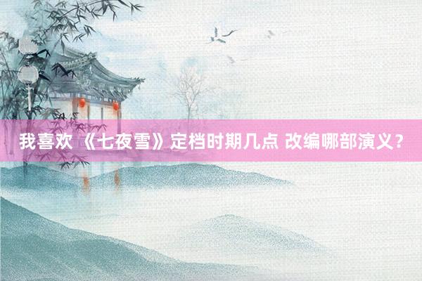 我喜欢 《七夜雪》定档时期几点 改编哪部演义？