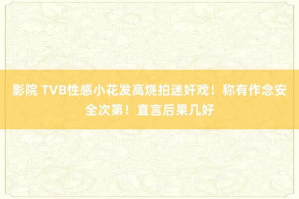 影院 TVB性感小花发高烧拍迷奸戏！称有作念安全次第！直言后果几好