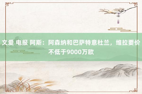 文爱 电报 阿斯：阿森纳和巴萨特意杜兰，维拉要价不低于9000万欧