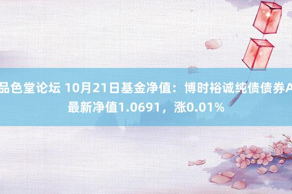 品色堂论坛 10月21日基金净值：博时裕诚纯债债券A最新净值1.0691，涨0.01%