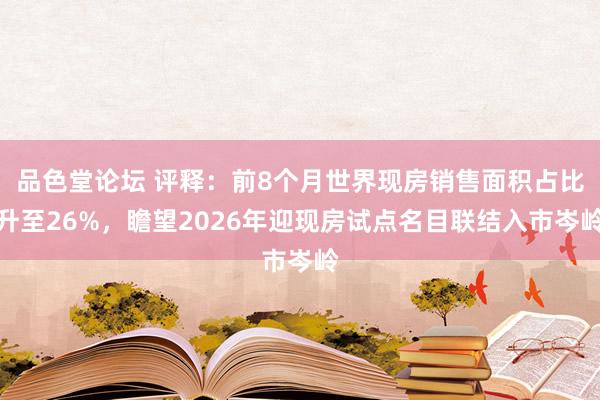 品色堂论坛 评释：前8个月世界现房销售面积占比升至26%，瞻望2026年迎现房试点名目联结入市岑岭