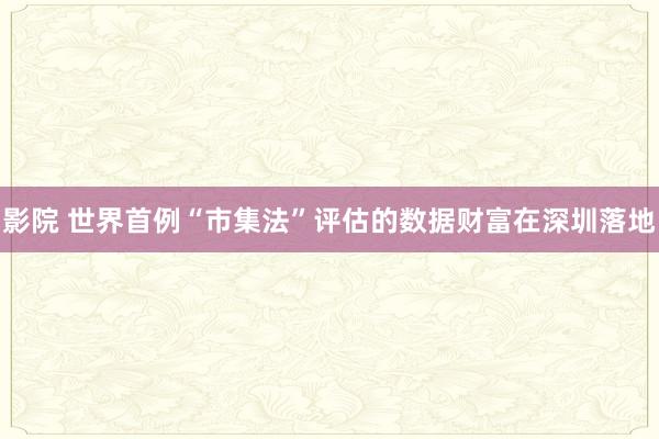 影院 世界首例“市集法”评估的数据财富在深圳落地