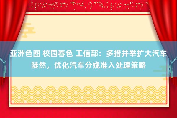 亚洲色图 校园春色 工信部：多措并举扩大汽车陡然，优化汽车分娩准入处理策略