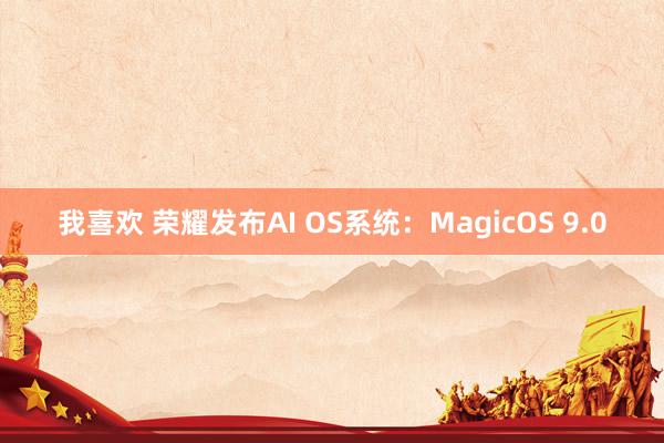 我喜欢 荣耀发布AI OS系统：MagicOS 9.0