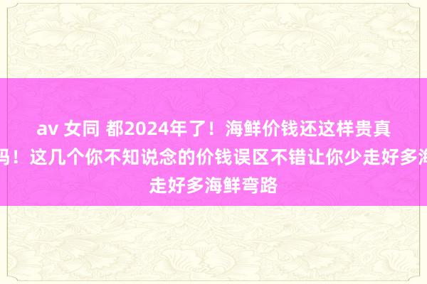 av 女同 都2024年了！海鲜价钱还这样贵真是合理吗！这几个你不知说念的价钱误区不错让你少走好多海鲜弯路