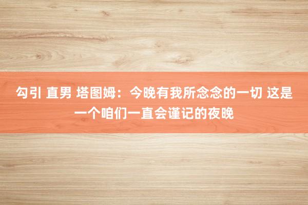 勾引 直男 塔图姆：今晚有我所念念的一切 这是一个咱们一直会谨记的夜晚