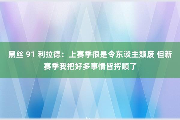 黑丝 91 利拉德：上赛季很是令东谈主颓废 但新赛季我把好多事情皆捋顺了