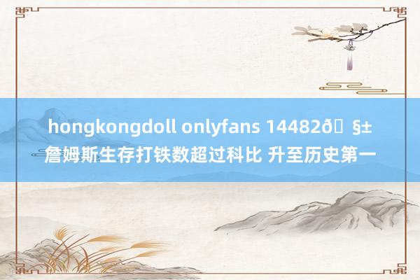 hongkongdoll onlyfans 14482🧱詹姆斯生存打铁数超过科比 升至历史第一