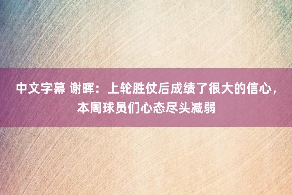 中文字幕 谢晖：上轮胜仗后成绩了很大的信心，本周球员们心态尽头减弱