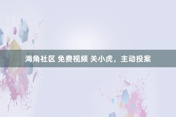 海角社区 免费视频 关小虎，主动投案