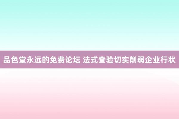 品色堂永远的免费论坛 法式查验切实削弱企业行状