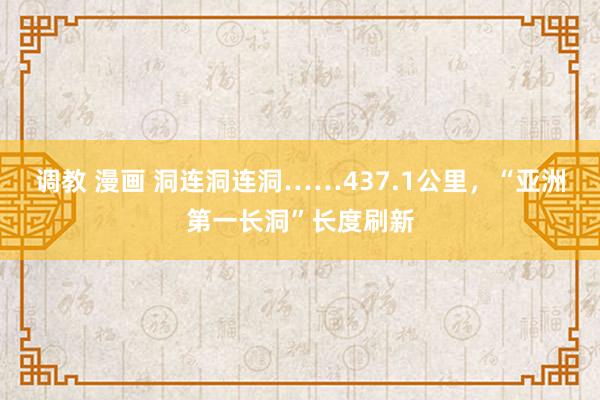 调教 漫画 洞连洞连洞……437.1公里，“亚洲第一长洞”长度刷新